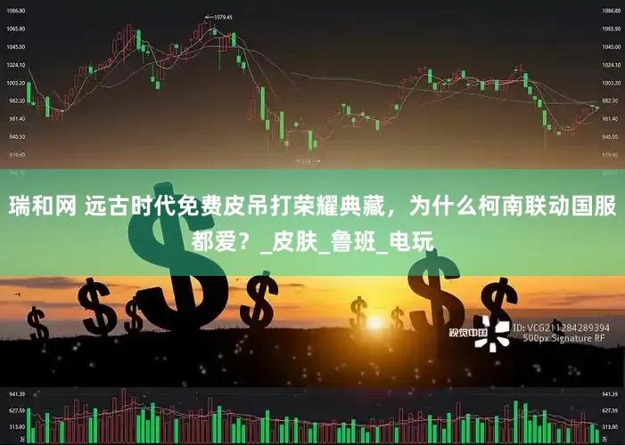 瑞和网 远古时代免费皮吊打荣耀典藏，为什么柯南联动国服都爱？_皮肤_鲁班_电玩