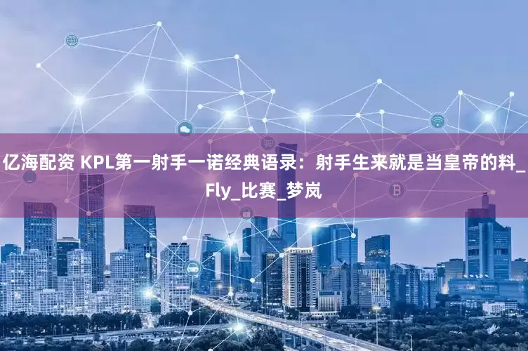 亿海配资 KPL第一射手一诺经典语录：射手生来就是当皇帝的料_Fly_比赛_梦岚