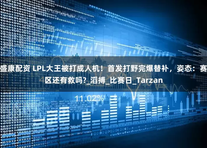 盛康配资 LPL大王被打成人机！首发打野完爆替补，姿态：赛区还有救吗?_滔搏_比赛日_Tarzan