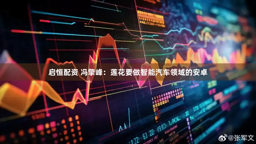 启恒配资 冯擎峰：莲花要做智能汽车领域的安卓