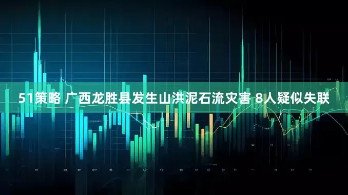 51策略 广西龙胜县发生山洪泥石流灾害 8人疑似失联