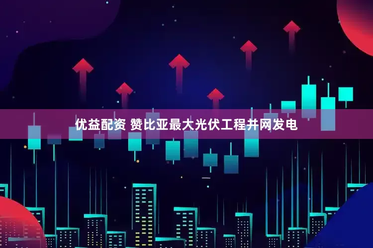 优益配资 赞比亚最大光伏工程并网发电