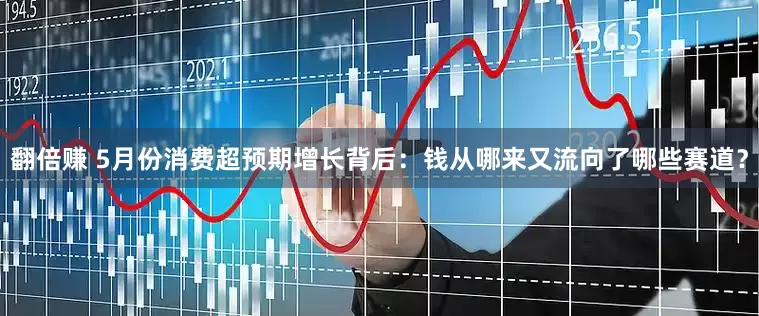 翻倍赚 5月份消费超预期增长背后：钱从哪来又流向了哪些赛道？