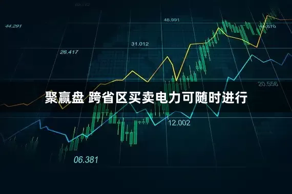 聚赢盘 跨省区买卖电力可随时进行