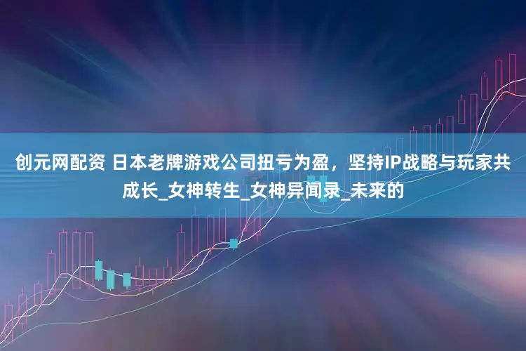 创元网配资 日本老牌游戏公司扭亏为盈，坚持IP战略与玩家共成长_女神转生_女神异闻录_未来的