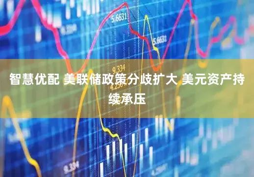 智慧优配 美联储政策分歧扩大 美元资产持续承压