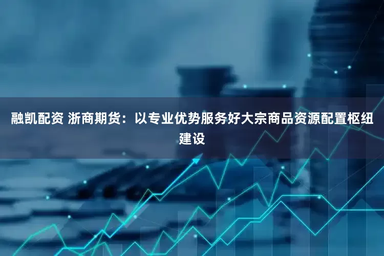融凯配资 浙商期货：以专业优势服务好大宗商品资源配置枢纽建设