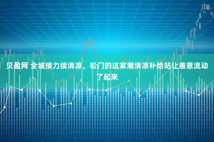 贝盈网 全城接力续清凉，松门的这家潮清凉补给站让善意流动了起来