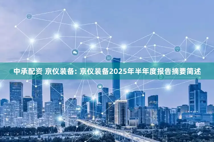 中承配资 京仪装备: 京仪装备2025年半年度报告摘要简述
