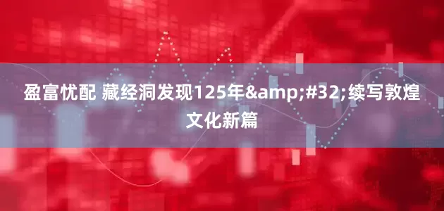 盈富忧配 藏经洞发现125年&#32;续写敦煌文化新篇