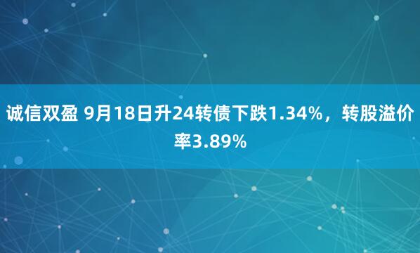 诚信双盈 9月18日升24转债下跌1.34%，转股溢价率3.89%