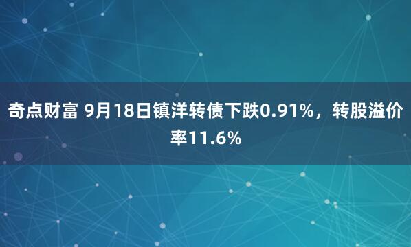 奇点财富 9月18日镇洋转债下跌0.91%，转股溢价率11.6%