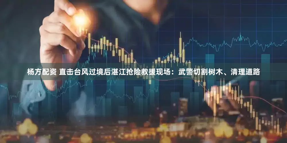 杨方配资 直击台风过境后湛江抢险救援现场：武警切割树木、清理道路