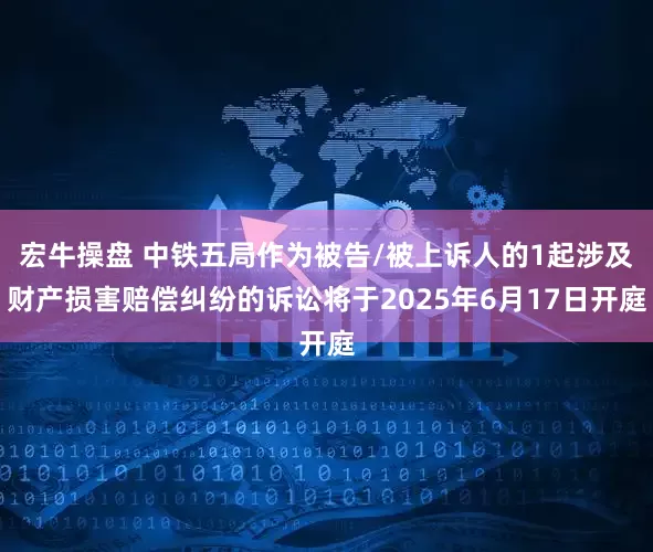 宏牛操盘 中铁五局作为被告/被上诉人的1起涉及财产损害赔偿纠纷的诉讼将于2025年6月17日开庭