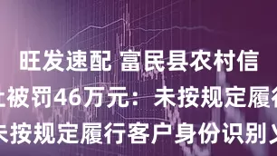 旺发速配 富民县农村信用合作联社被罚46万元：未按规定履行客户身份识别义务