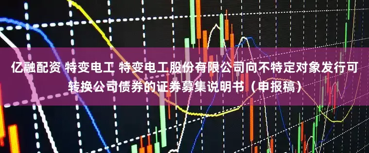 亿融配资 特变电工 特变电工股份有限公司向不特定对象发行可转换公司债券的证券募集说明书（申报稿）