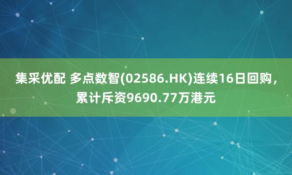 集采优配 多点数智(02586.HK)连续16日回购，累计斥资9690.77万港元