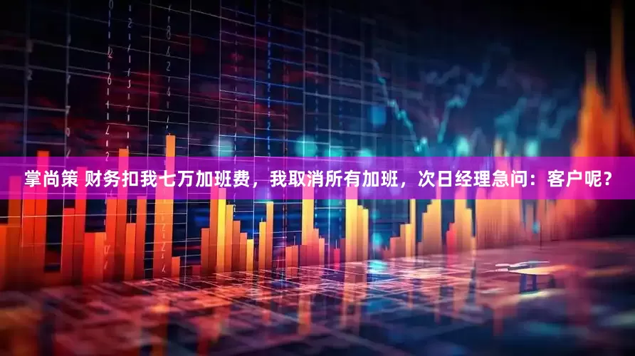 掌尚策 财务扣我七万加班费，我取消所有加班，次日经理急问：客户呢？