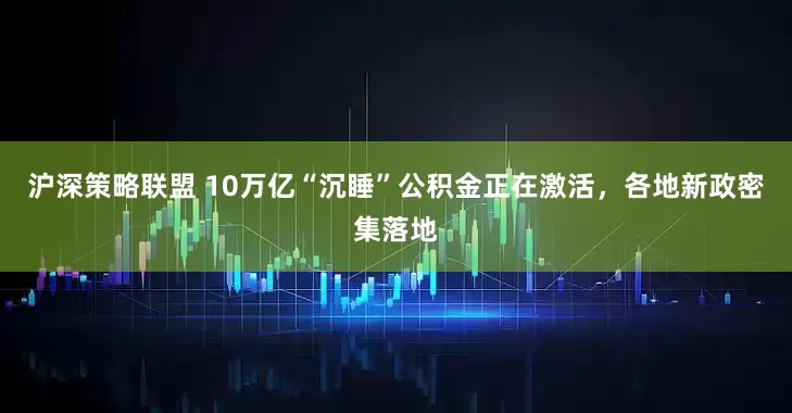 沪深策略联盟 10万亿“沉睡”公积金正在激活，各地新政密集落地