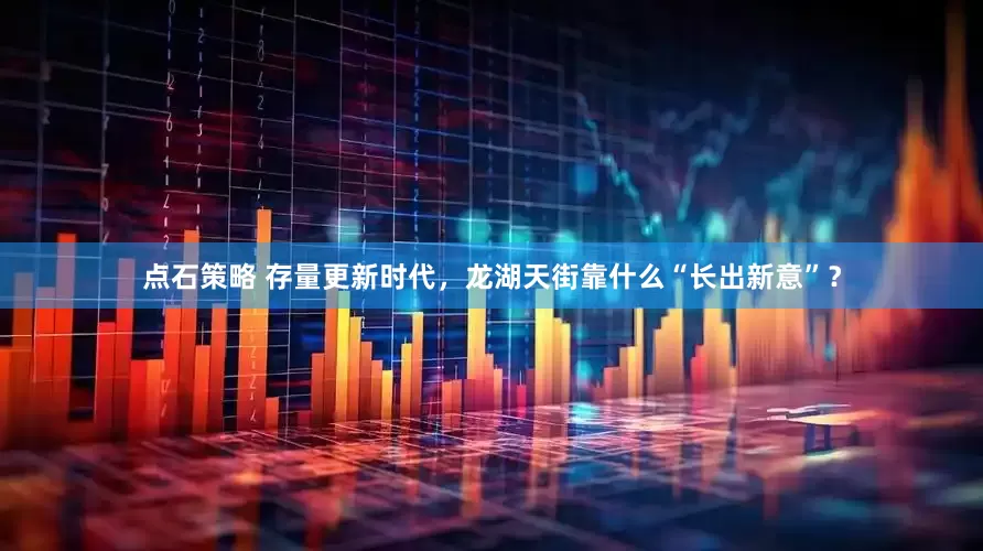 点石策略 存量更新时代，龙湖天街靠什么“长出新意”？